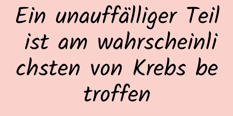 Ein unauffälliger Teil ist am wahrscheinlichsten von Krebs betroffen