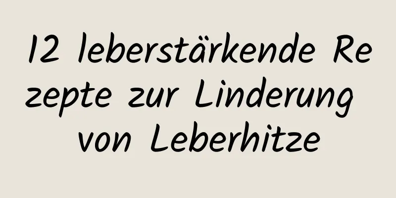 12 leberstärkende Rezepte zur Linderung von Leberhitze