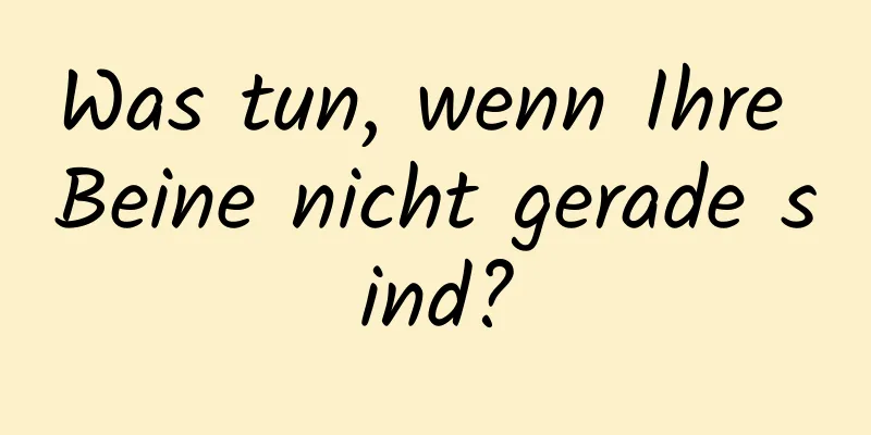 Was tun, wenn Ihre Beine nicht gerade sind?