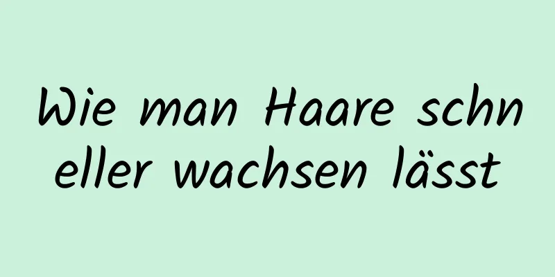 Wie man Haare schneller wachsen lässt