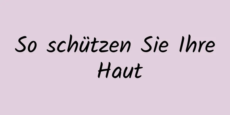 So schützen Sie Ihre Haut