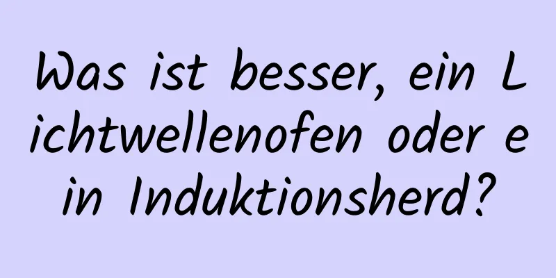 Was ist besser, ein Lichtwellenofen oder ein Induktionsherd?