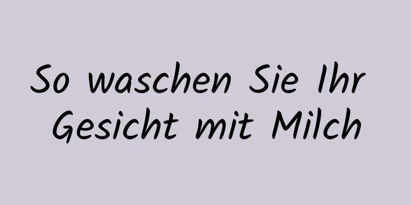 So waschen Sie Ihr Gesicht mit Milch