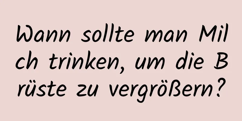 Wann sollte man Milch trinken, um die Brüste zu vergrößern?