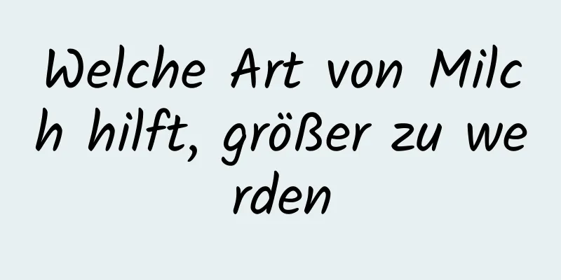 Welche Art von Milch hilft, größer zu werden