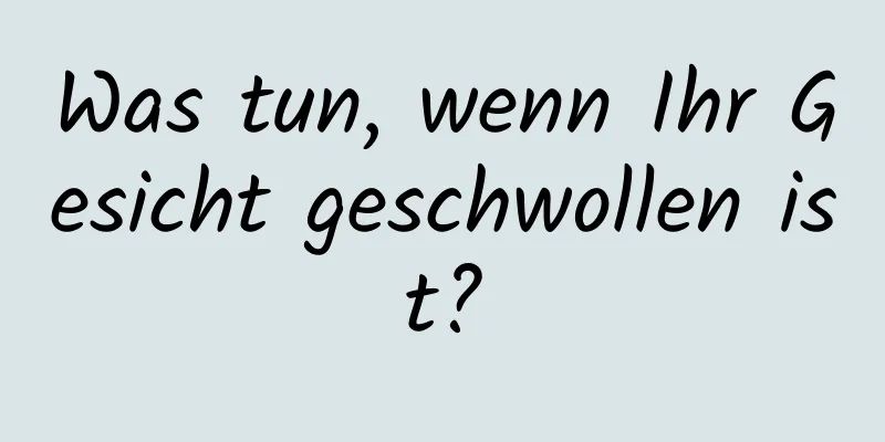 Was tun, wenn Ihr Gesicht geschwollen ist?