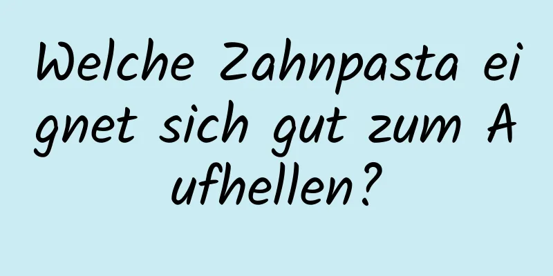 Welche Zahnpasta eignet sich gut zum Aufhellen?