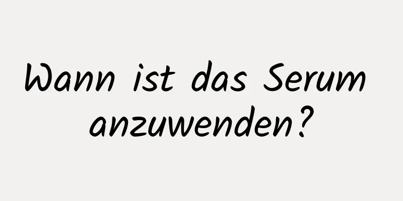Wann ist das Serum anzuwenden?