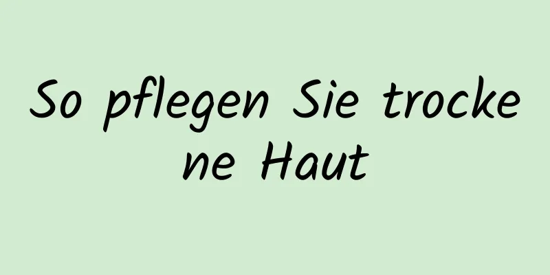 So pflegen Sie trockene Haut
