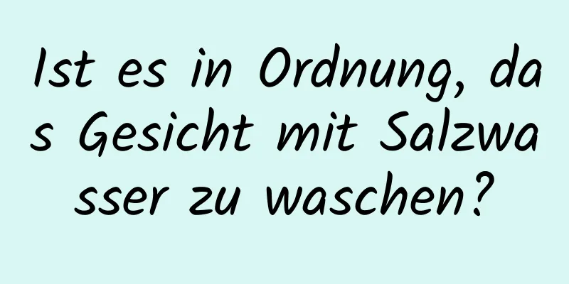 Ist es in Ordnung, das Gesicht mit Salzwasser zu waschen?