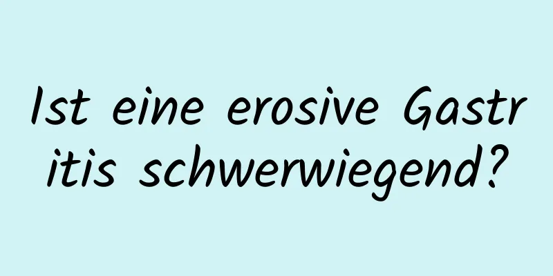 Ist eine erosive Gastritis schwerwiegend?