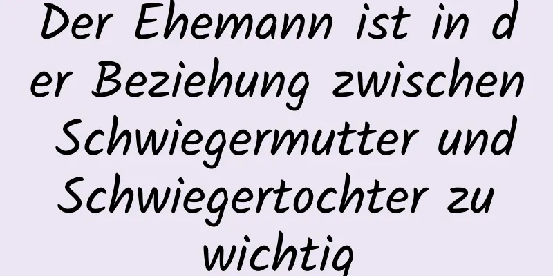 Der Ehemann ist in der Beziehung zwischen Schwiegermutter und Schwiegertochter zu wichtig
