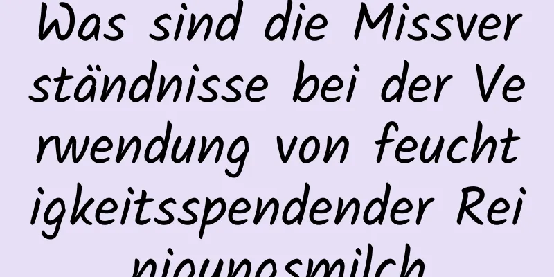 Was sind die Missverständnisse bei der Verwendung von feuchtigkeitsspendender Reinigungsmilch
