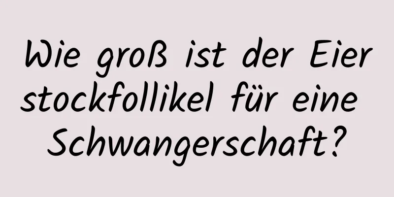 Wie groß ist der Eierstockfollikel für eine Schwangerschaft?