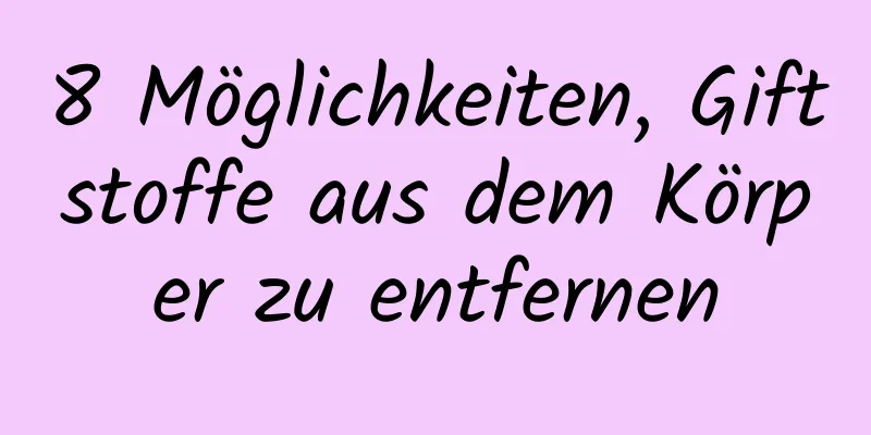 8 Möglichkeiten, Giftstoffe aus dem Körper zu entfernen