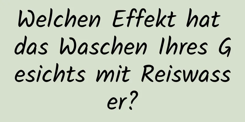 Welchen Effekt hat das Waschen Ihres Gesichts mit Reiswasser?