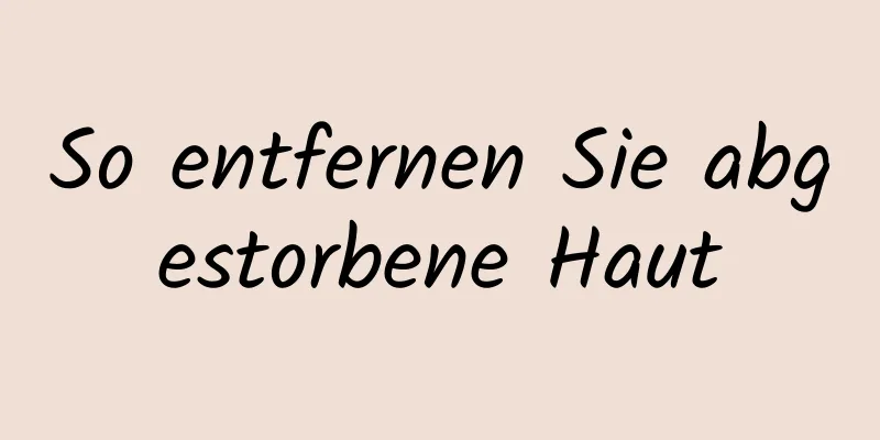 So entfernen Sie abgestorbene Haut