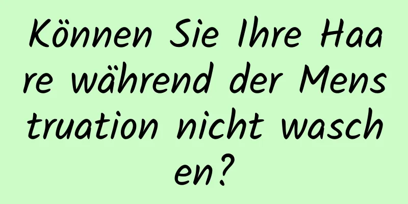 Können Sie Ihre Haare während der Menstruation nicht waschen?
