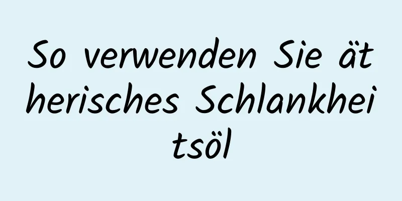 So verwenden Sie ätherisches Schlankheitsöl