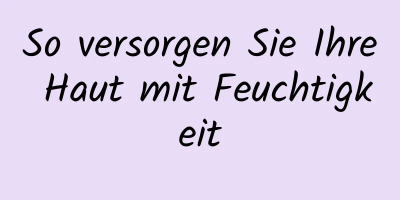 So versorgen Sie Ihre Haut mit Feuchtigkeit