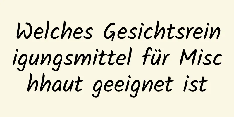 Welches Gesichtsreinigungsmittel für Mischhaut geeignet ist
