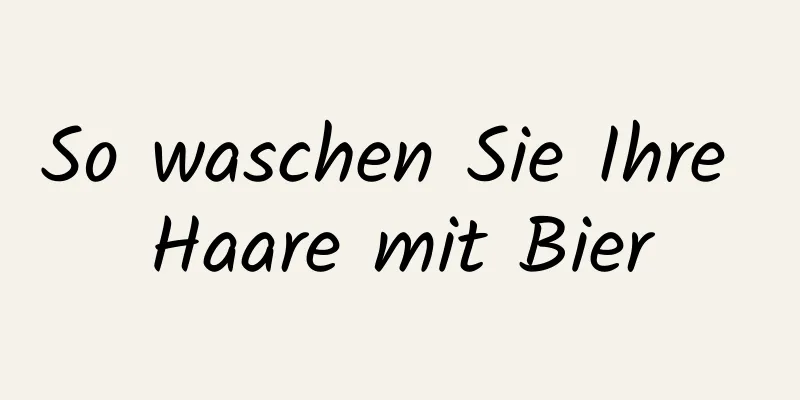 So waschen Sie Ihre Haare mit Bier
