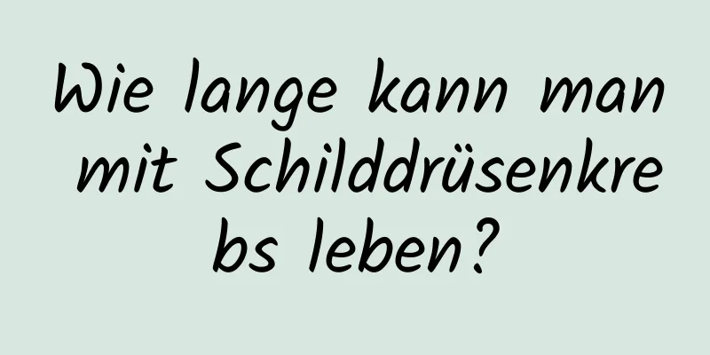 Wie lange kann man mit Schilddrüsenkrebs leben?
