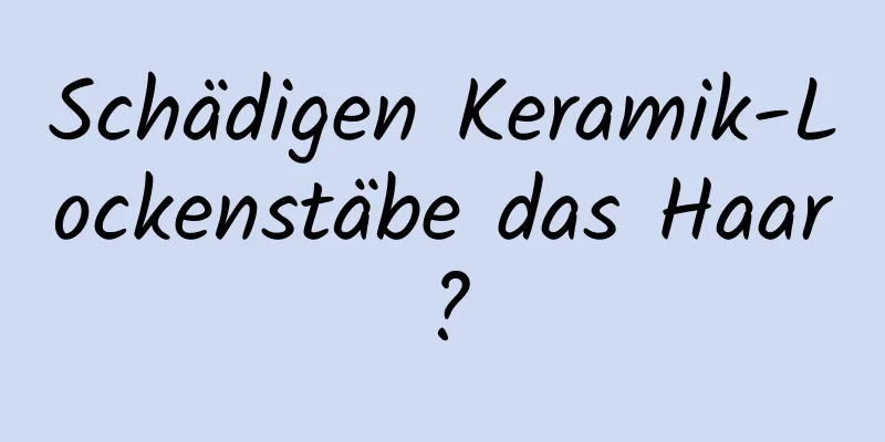 Schädigen Keramik-Lockenstäbe das Haar?