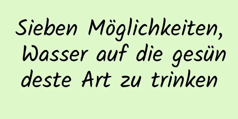 Sieben Möglichkeiten, Wasser auf die gesündeste Art zu trinken