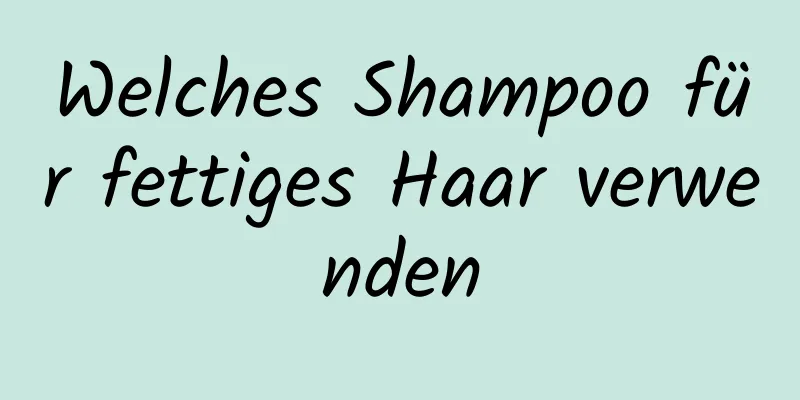 Welches Shampoo für fettiges Haar verwenden