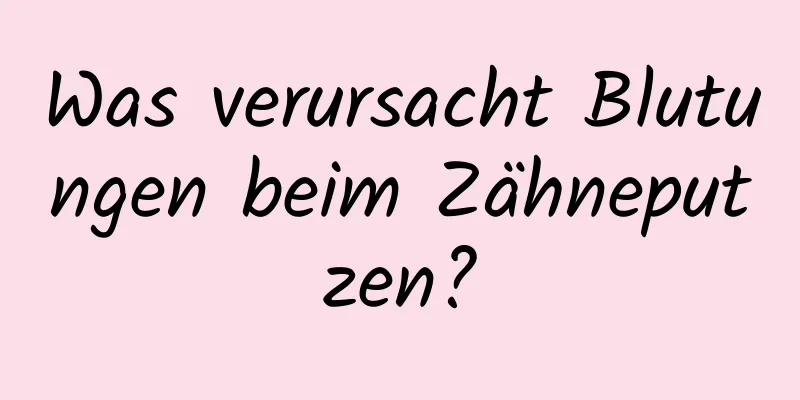Was verursacht Blutungen beim Zähneputzen?