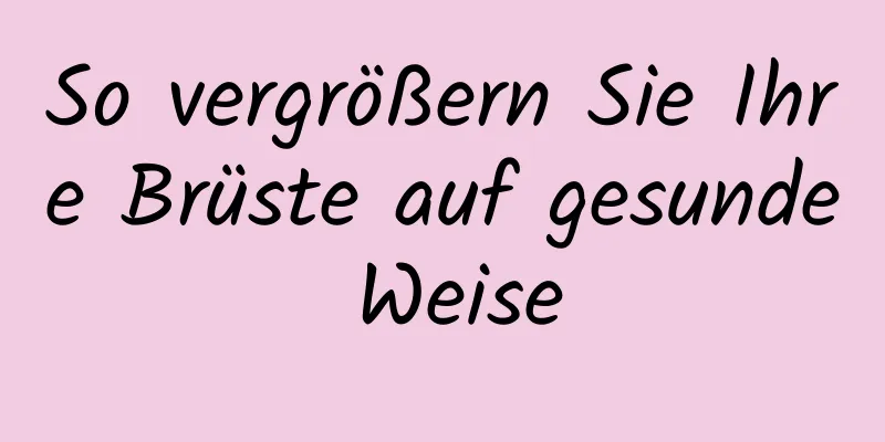 So vergrößern Sie Ihre Brüste auf gesunde Weise