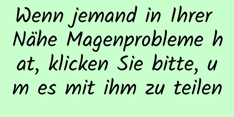 Wenn jemand in Ihrer Nähe Magenprobleme hat, klicken Sie bitte, um es mit ihm zu teilen