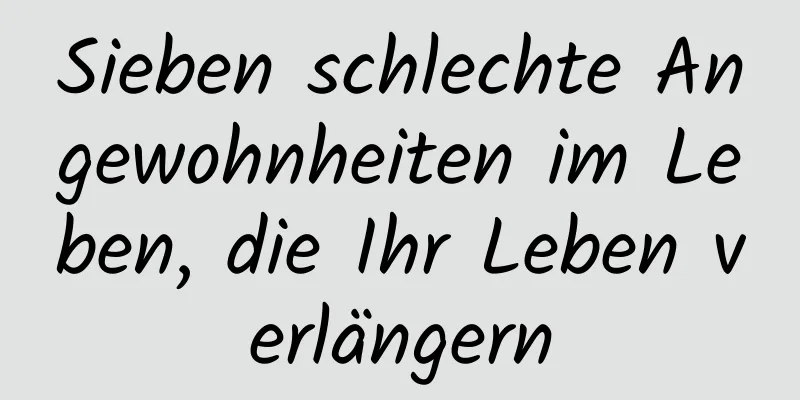 Sieben schlechte Angewohnheiten im Leben, die Ihr Leben verlängern