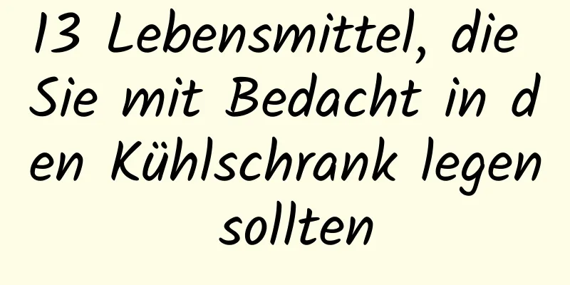 13 Lebensmittel, die Sie mit Bedacht in den Kühlschrank legen sollten