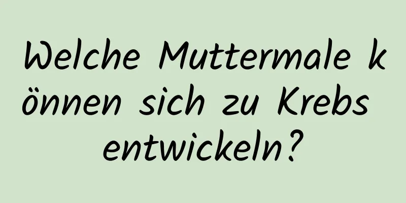 Welche Muttermale können sich zu Krebs entwickeln?