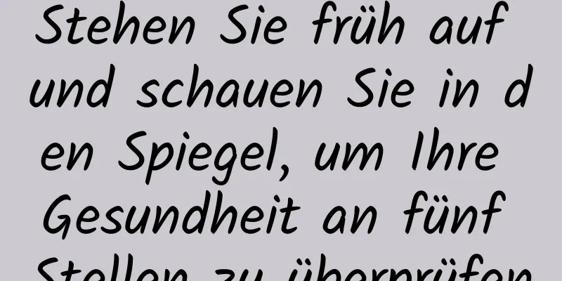 Stehen Sie früh auf und schauen Sie in den Spiegel, um Ihre Gesundheit an fünf Stellen zu überprüfen