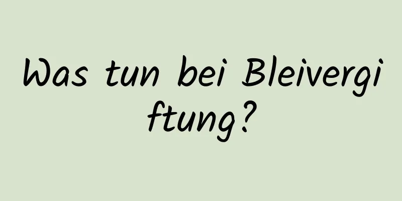 Was tun bei Bleivergiftung?