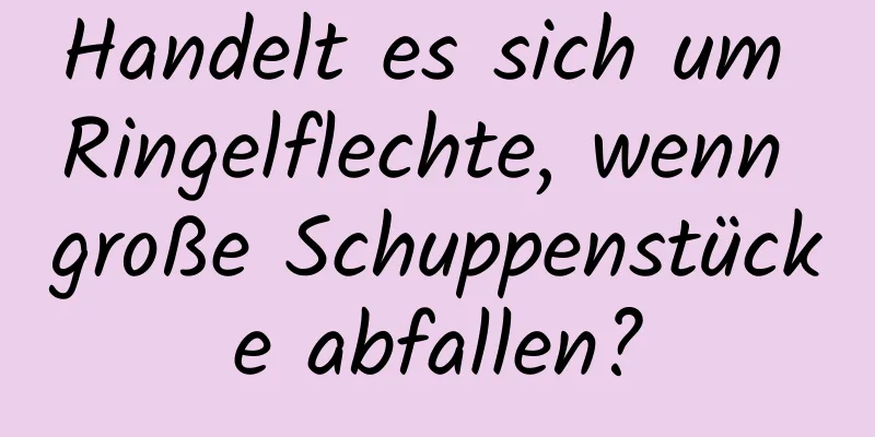 Handelt es sich um Ringelflechte, wenn große Schuppenstücke abfallen?