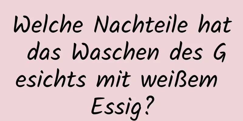 Welche Nachteile hat das Waschen des Gesichts mit weißem Essig?