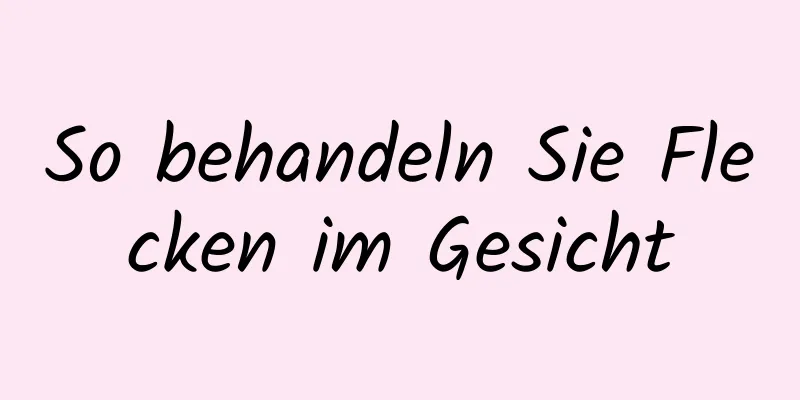 So behandeln Sie Flecken im Gesicht