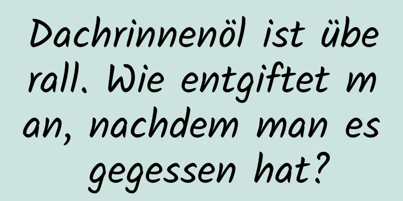 Dachrinnenöl ist überall. Wie entgiftet man, nachdem man es gegessen hat?