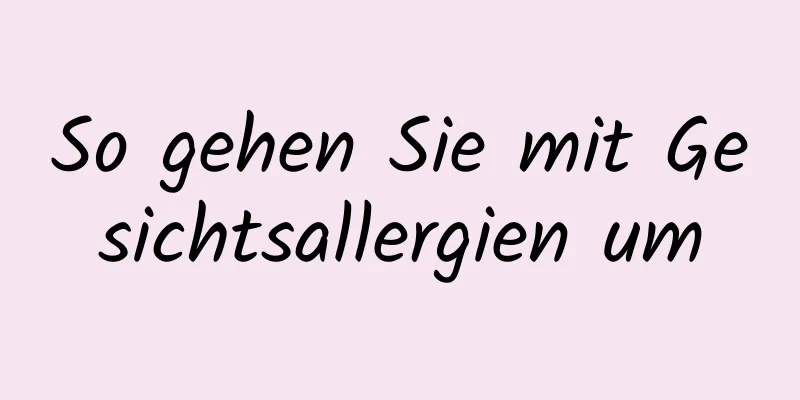 So gehen Sie mit Gesichtsallergien um
