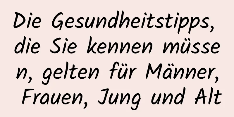 Die Gesundheitstipps, die Sie kennen müssen, gelten für Männer, Frauen, Jung und Alt