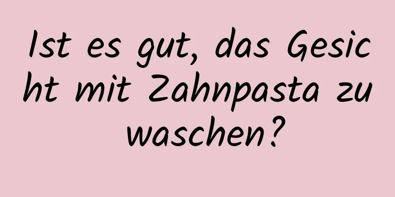 Ist es gut, das Gesicht mit Zahnpasta zu waschen?