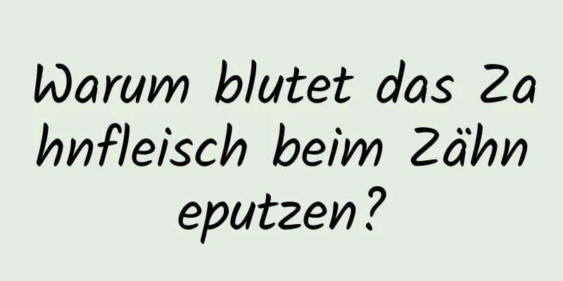 Warum blutet das Zahnfleisch beim Zähneputzen?