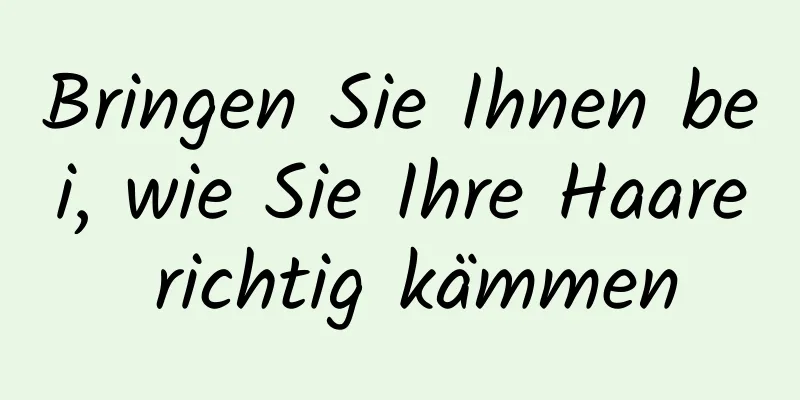 Bringen Sie Ihnen bei, wie Sie Ihre Haare richtig kämmen