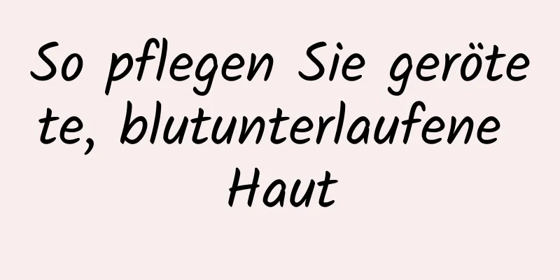 So pflegen Sie gerötete, blutunterlaufene Haut
