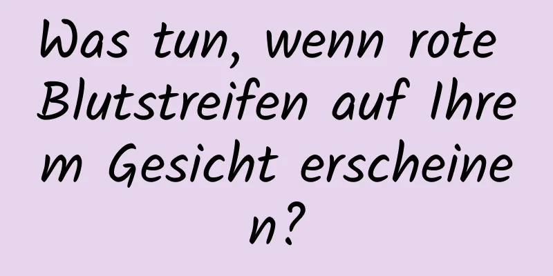 Was tun, wenn rote Blutstreifen auf Ihrem Gesicht erscheinen?