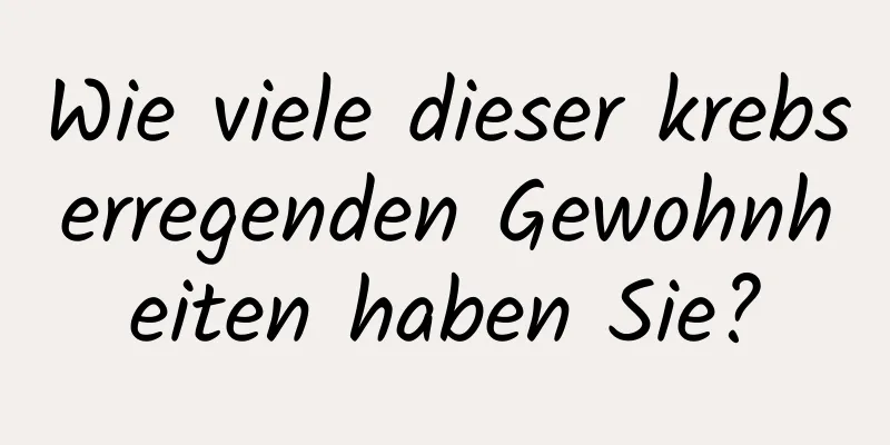 Wie viele dieser krebserregenden Gewohnheiten haben Sie?
